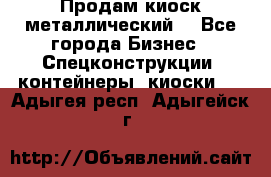 Продам киоск металлический  - Все города Бизнес » Спецконструкции, контейнеры, киоски   . Адыгея респ.,Адыгейск г.